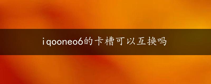 iqooneo6的卡槽可以互换吗