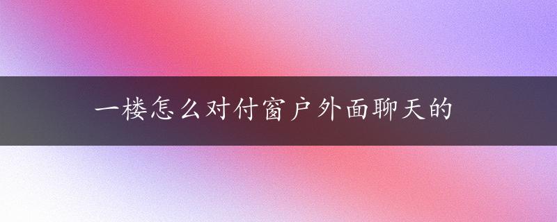 一楼怎么对付窗户外面聊天的