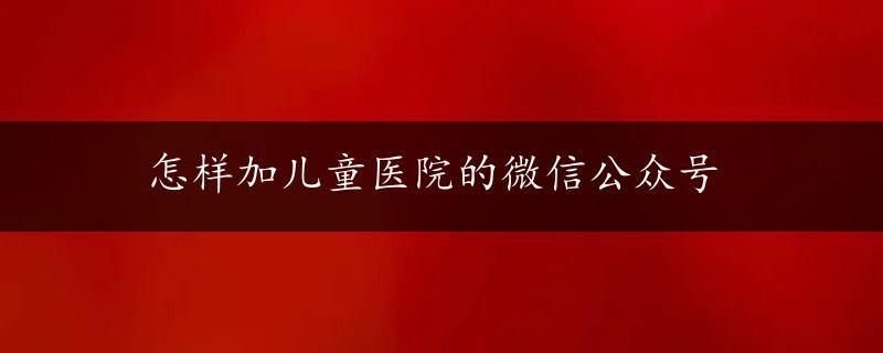 怎样加儿童医院的微信公众号