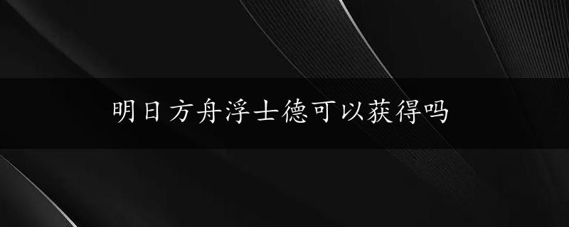 明日方舟浮士德可以获得吗