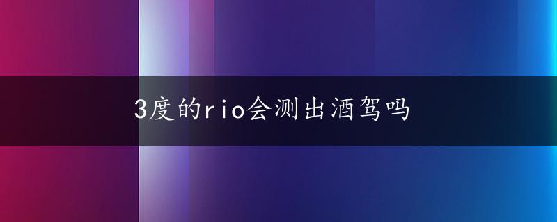 3度的rio会测出酒驾吗