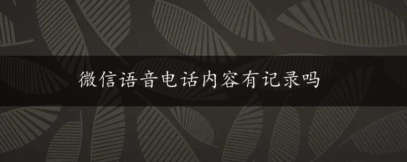 微信语音电话内容有记录吗