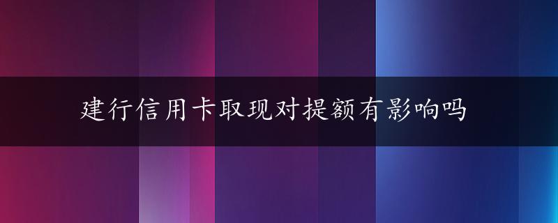 建行信用卡取现对提额有影响吗