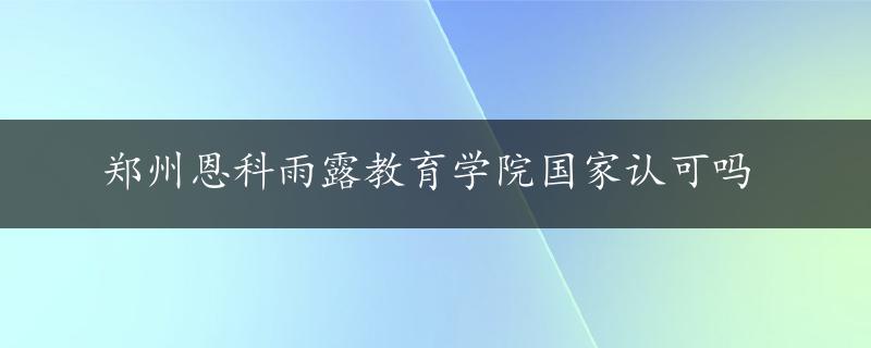 郑州恩科雨露教育学院国家认可吗