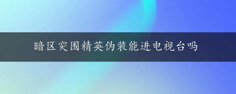 暗区突围精英伪装能进电视台吗