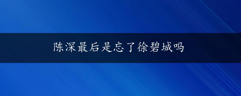 陈深最后是忘了徐碧城吗