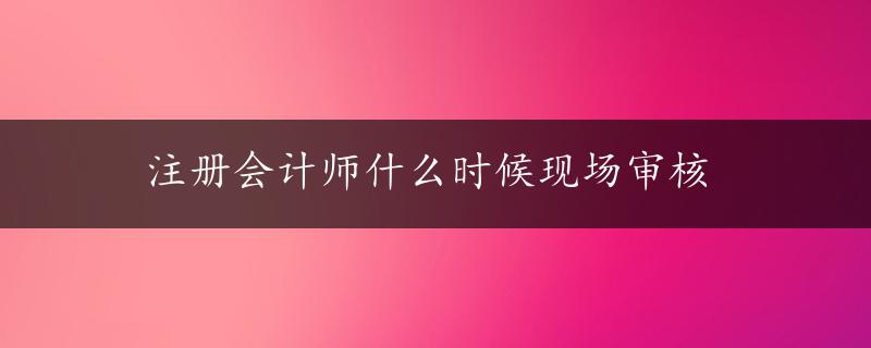 注册会计师什么时候现场审核