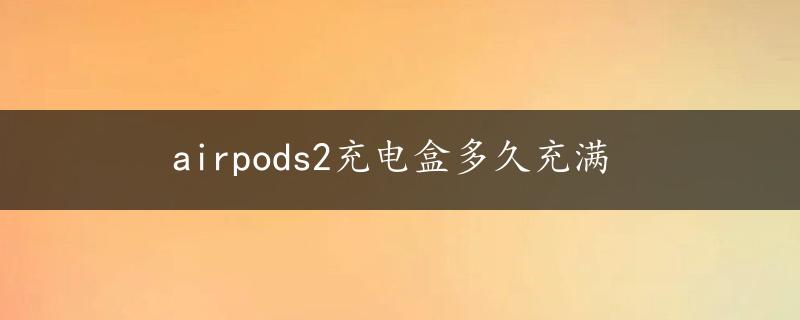 airpods2充电盒多久充满