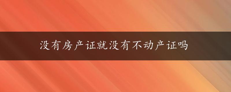 没有房产证就没有不动产证吗