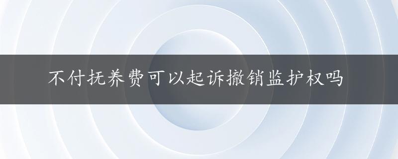 不付抚养费可以起诉撤销监护权吗