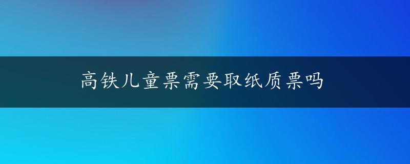 高铁儿童票需要取纸质票吗