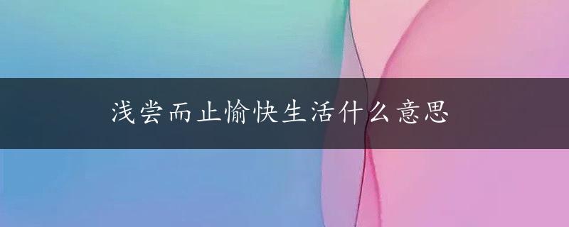 浅尝而止愉快生活什么意思