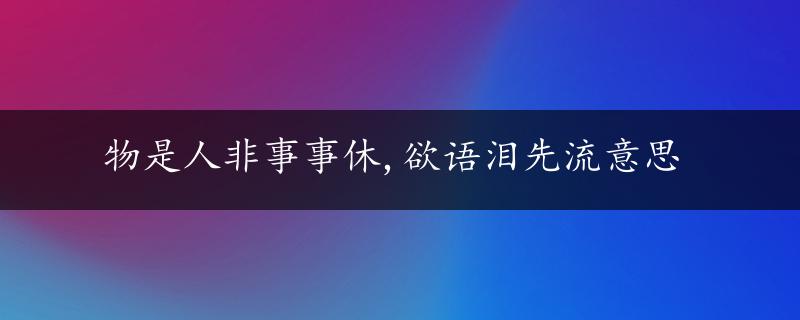 物是人非事事休,欲语泪先流意思