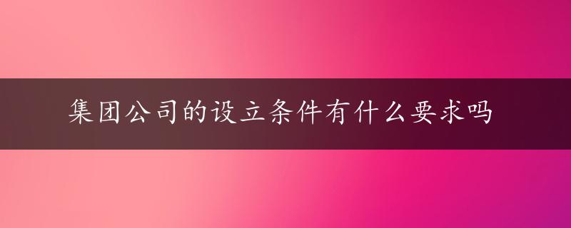 集团公司的设立条件有什么要求吗