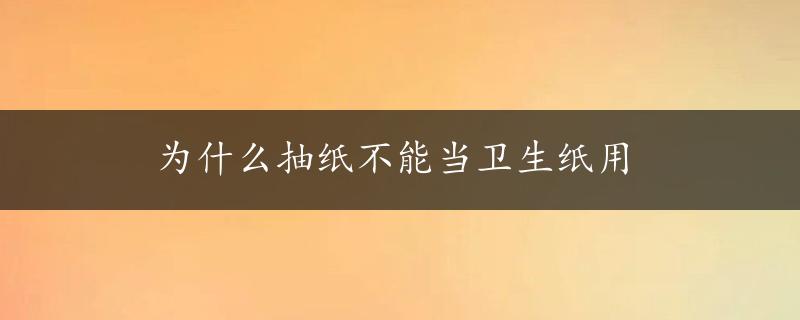 为什么抽纸不能当卫生纸用