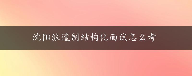 沈阳派遣制结构化面试怎么考