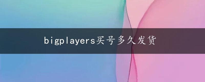 bigplayers买号多久发货