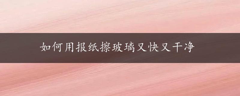 如何用报纸擦玻璃又快又干净