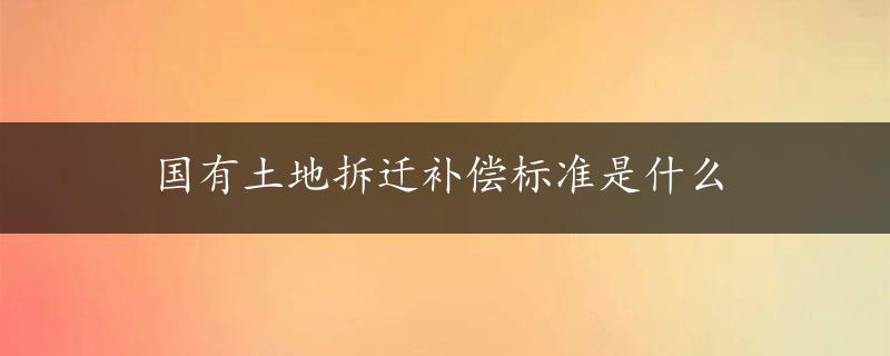 国有土地拆迁补偿标准是什么