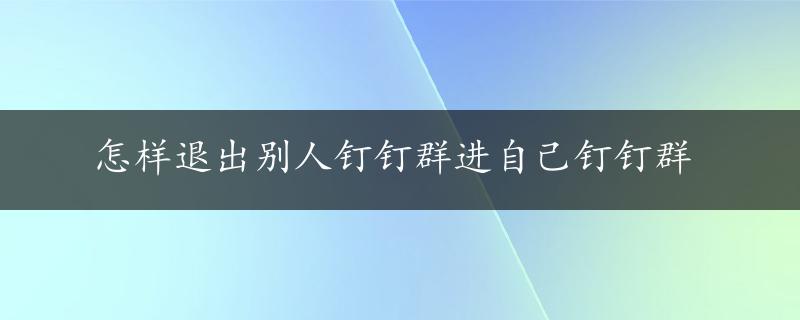 怎样退出别人钉钉群进自己钉钉群