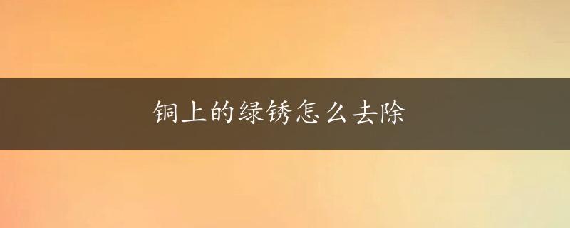 铜上的绿锈怎么去除