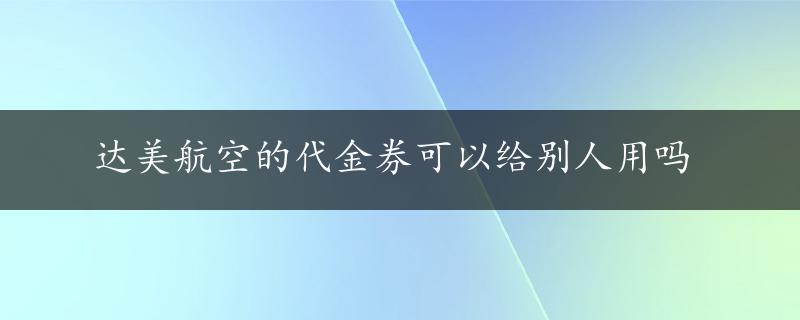 达美航空的代金券可以给别人用吗