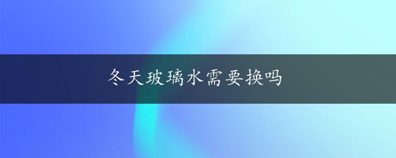 冬天玻璃水需要换吗