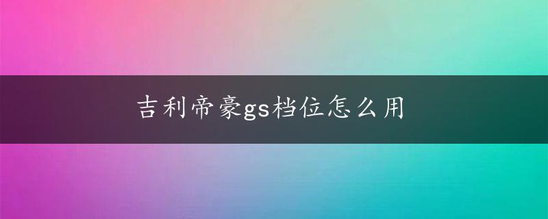 吉利帝豪gs档位怎么用