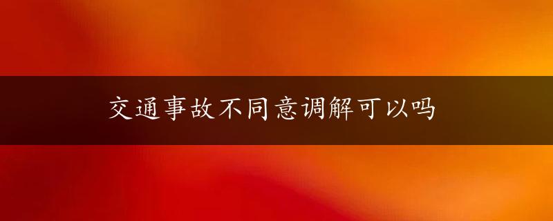 交通事故不同意调解可以吗