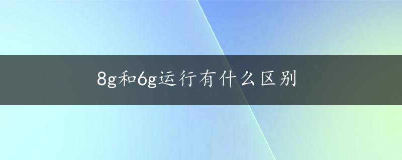 8g和6g运行有什么区别