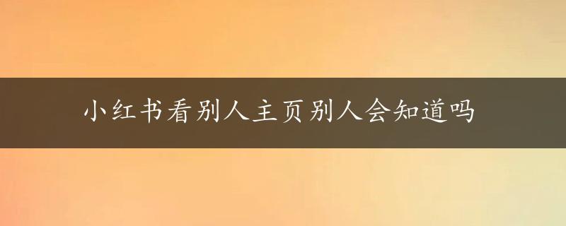 小红书看别人主页别人会知道吗