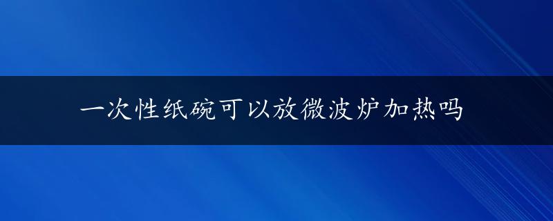 一次性纸碗可以放微波炉加热吗