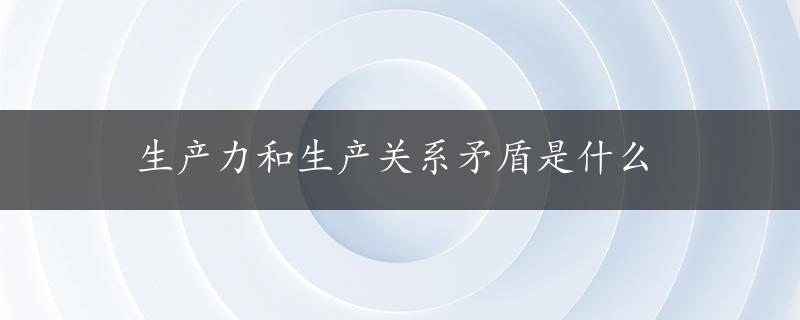 生产力和生产关系矛盾是什么