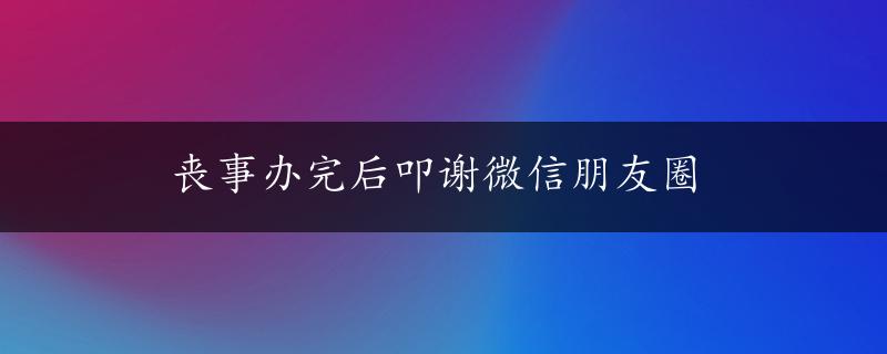 丧事办完后叩谢微信朋友圈