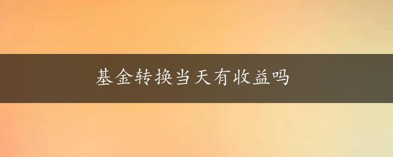 基金转换当天有收益吗