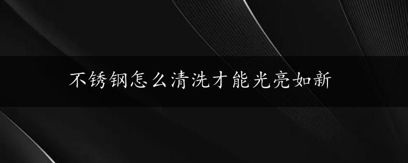 不锈钢怎么清洗才能光亮如新