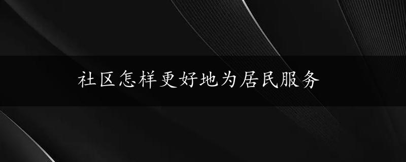 社区怎样更好地为居民服务