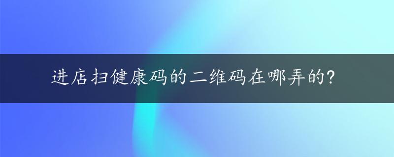 进店扫健康码的二维码在哪弄的?