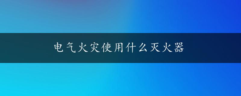 电气火灾使用什么灭火器