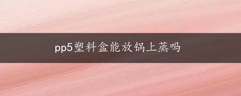 pp5塑料盒能放锅上蒸吗