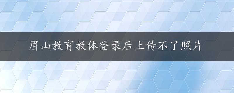 眉山教育教体登录后上传不了照片