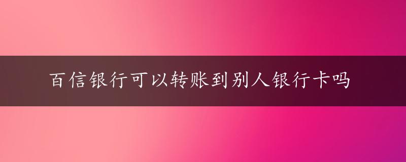 百信银行可以转账到别人银行卡吗