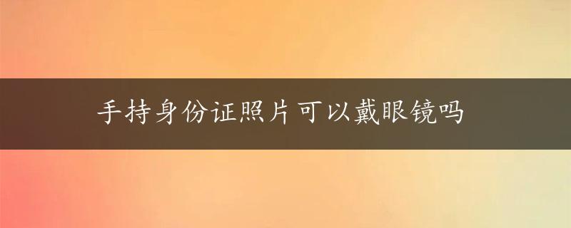 手持身份证照片可以戴眼镜吗