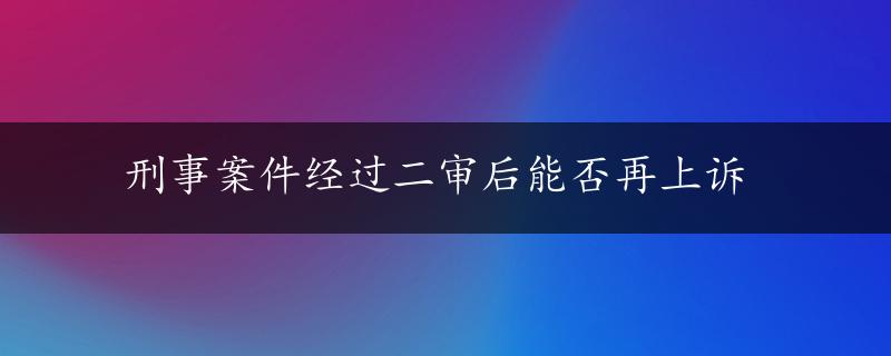 刑事案件经过二审后能否再上诉