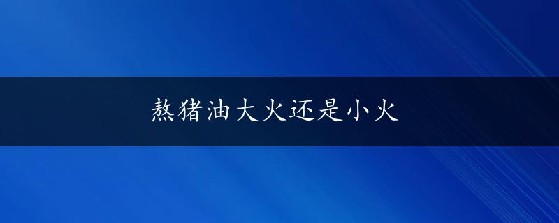 熬猪油大火还是小火