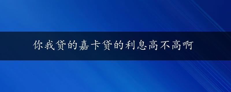 你我贷的嘉卡贷的利息高不高啊