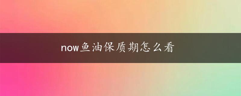 now鱼油保质期怎么看