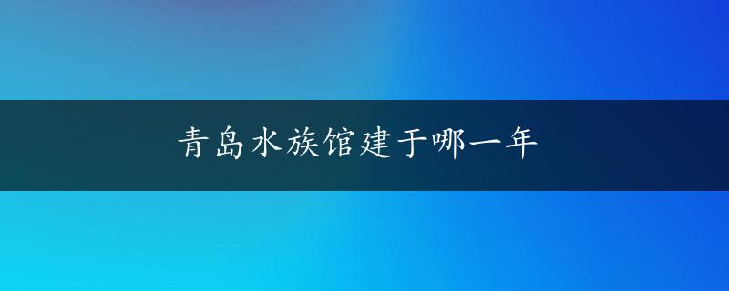 青岛水族馆建于哪一年