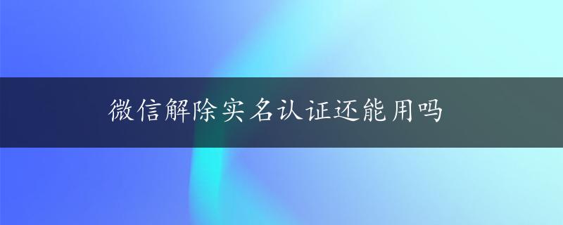 微信解除实名认证还能用吗