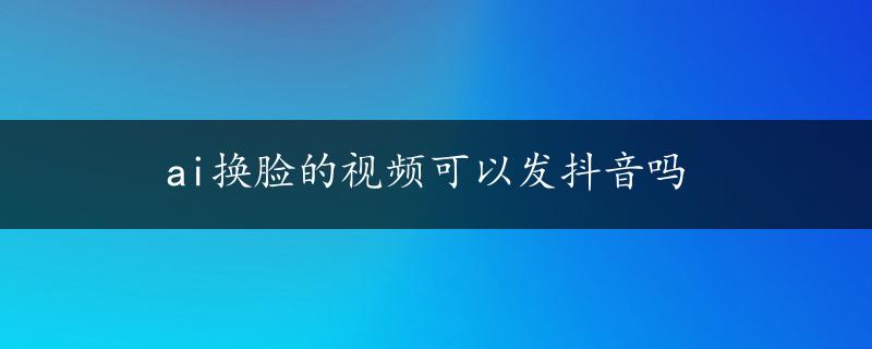 ai换脸的视频可以发抖音吗